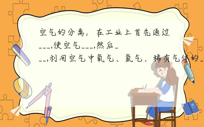 空气的分离：在工业上首先通过___,使空气___,然后___,利用空气中氧气、氮气、稀有气体的___不同使其在不同温度下沸腾,从而将各种气体分离出来