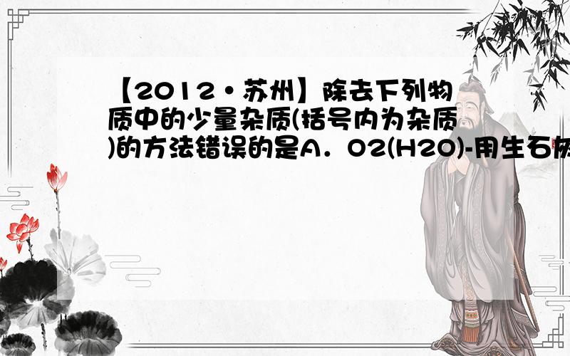 【2012·苏州】除去下列物质中的少量杂质(括号内为杂质)的方法错误的是A．O2(H2O)-用生石灰 B．NaCl溶液(KNO3 )-降温结晶C．CaCO3粉末(N a2CO3 )-加水过滤 D．KCI溶液(K2CO3)-加适量盐酸