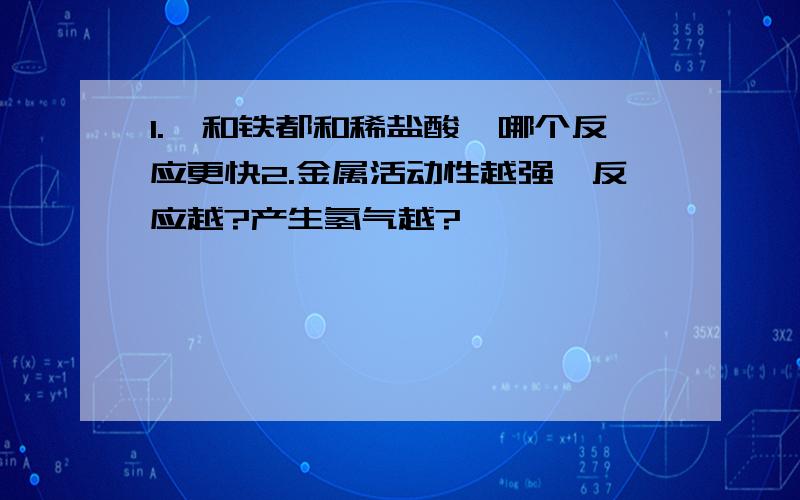 1.镁和铁都和稀盐酸,哪个反应更快2.金属活动性越强,反应越?产生氢气越?