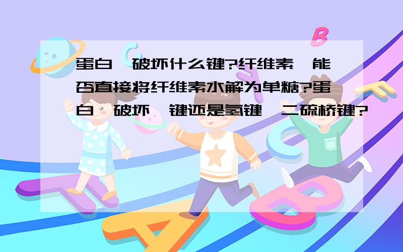 蛋白酶破坏什么键?纤维素酶能否直接将纤维素水解为单糖?蛋白酶破坏肽键还是氢键,二硫桥键?