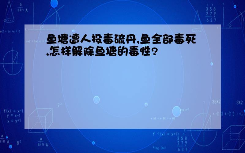 鱼塘遭人投毒硫丹,鱼全部毒死,怎样解除鱼塘的毒性?