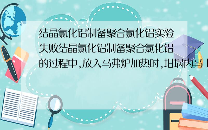 结晶氯化铝制备聚合氯化铝实验失败结晶氯化铝制备聚合氯化铝的过程中,放入马弗炉加热时,坩埚内马上冒泡并产生刺激性气味,取出后成了脆的红的硬壳,可溶水形成深红溶液.可能原因是温