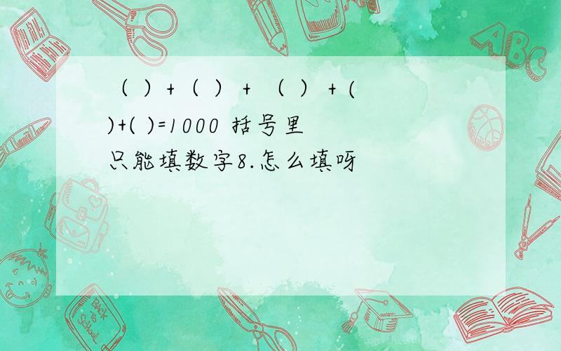 （ ）+（ ）＋（ ）＋( )+( )=1000 括号里只能填数字8.怎么填呀