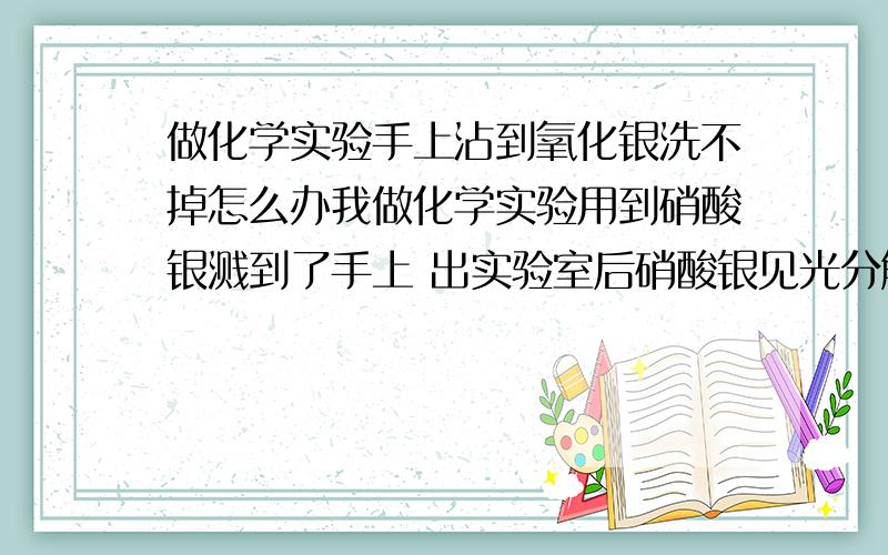 做化学实验手上沾到氧化银洗不掉怎么办我做化学实验用到硝酸银溅到了手上 出实验室后硝酸银见光分解成氧化银 结果沾在手上黑红黑红的 怎么洗也洗不掉 好几天了 请问化学高手如何清