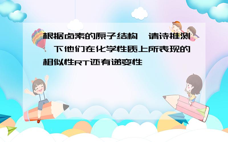 根据卤素的原子结构,请诗推测一下他们在化学性质上所表现的相似性RT还有递变性