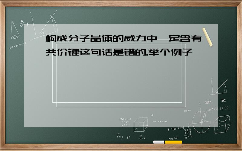 构成分子晶体的威力中一定含有共价键这句话是错的.举个例子