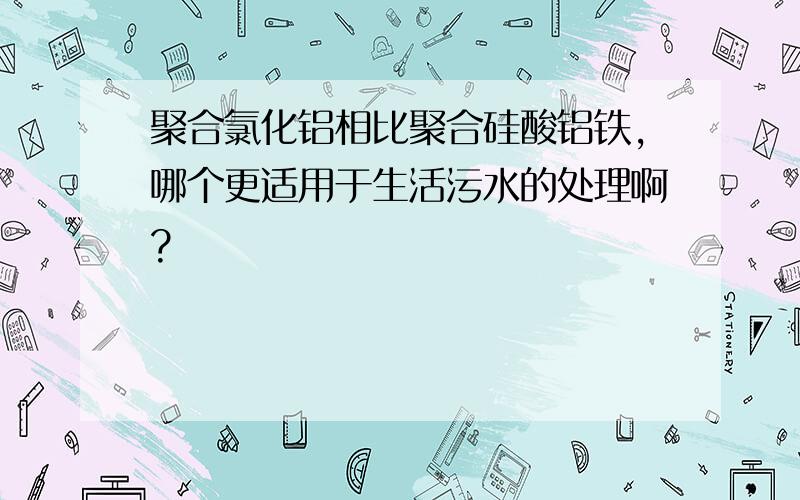 聚合氯化铝相比聚合硅酸铝铁,哪个更适用于生活污水的处理啊?