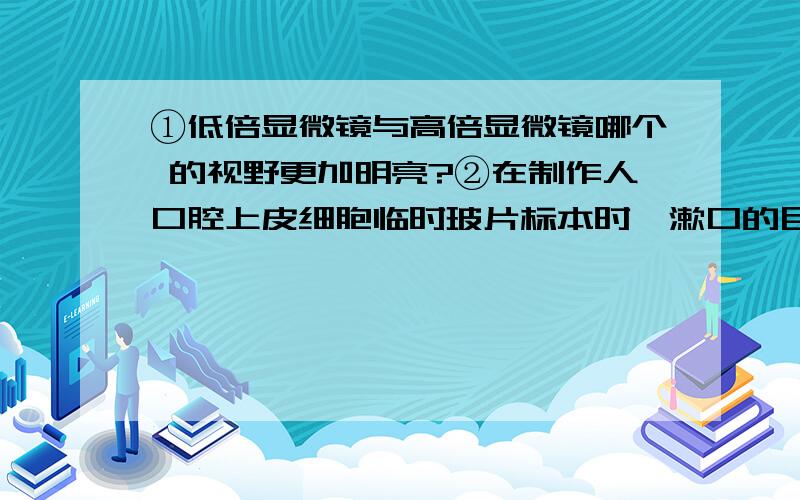 ①低倍显微镜与高倍显微镜哪个 的视野更加明亮?②在制作人口腔上皮细胞临时玻片标本时,漱口的目的是?