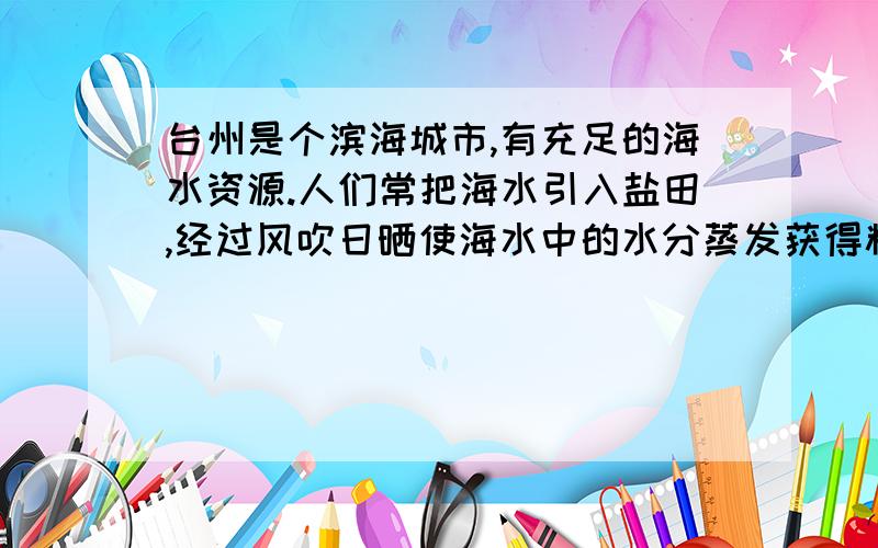 台州是个滨海城市,有充足的海水资源.人们常把海水引入盐田,经过风吹日晒使海水中的水分蒸发获得粗盐,在此过程中海水中（ ）A水的质量不变 B氯化钠的质量不变 C氯化钠的质量减小 D水的