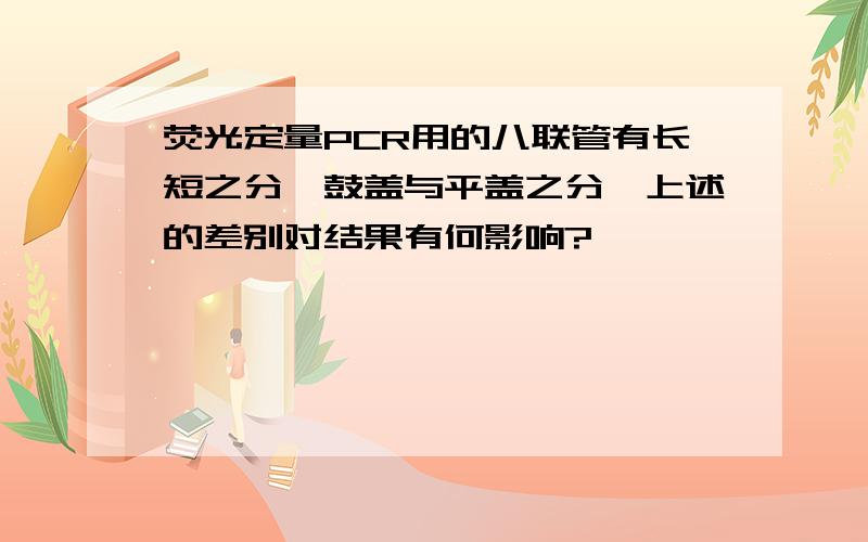 荧光定量PCR用的八联管有长短之分,鼓盖与平盖之分,上述的差别对结果有何影响?