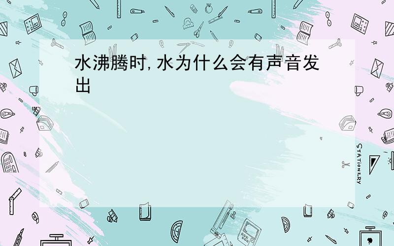 水沸腾时,水为什么会有声音发出