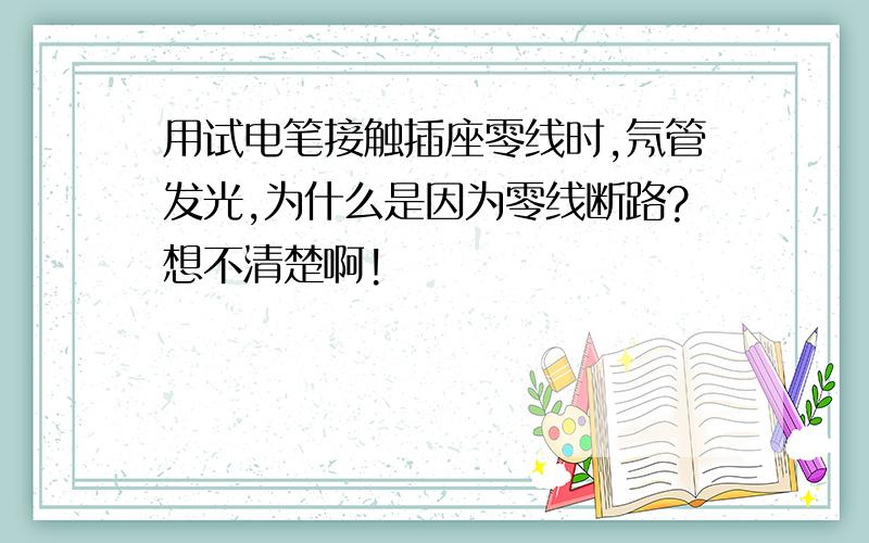 用试电笔接触插座零线时,氖管发光,为什么是因为零线断路?想不清楚啊!