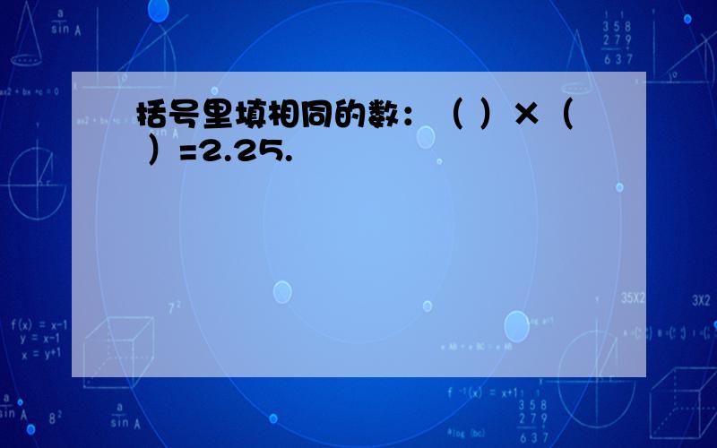 括号里填相同的数：（ ）×（ ）=2.25.