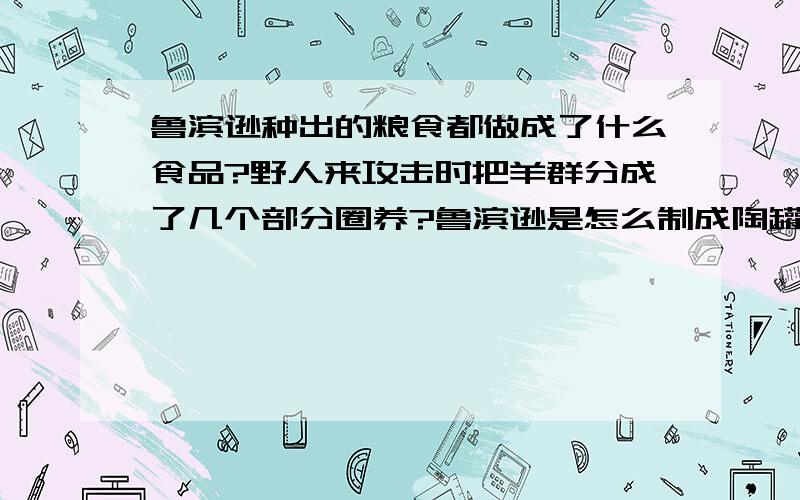 鲁滨逊种出的粮食都做成了什么食品?野人来攻击时把羊群分成了几个部分圈养?鲁滨逊是怎么制成陶罐的?急呀,知道的快说吧!