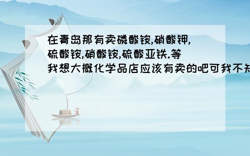 在青岛那有卖磷酸铵,硝酸钾,硫酸铵,硝酸铵,硫酸亚铁.等我想大概化学品店应该有卖的吧可我不知到在那