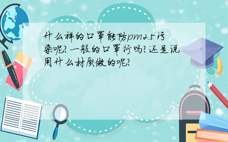 什么样的口罩能防pm2.5污染呢?一般的口罩行吗?还是说用什么材质做的呢?