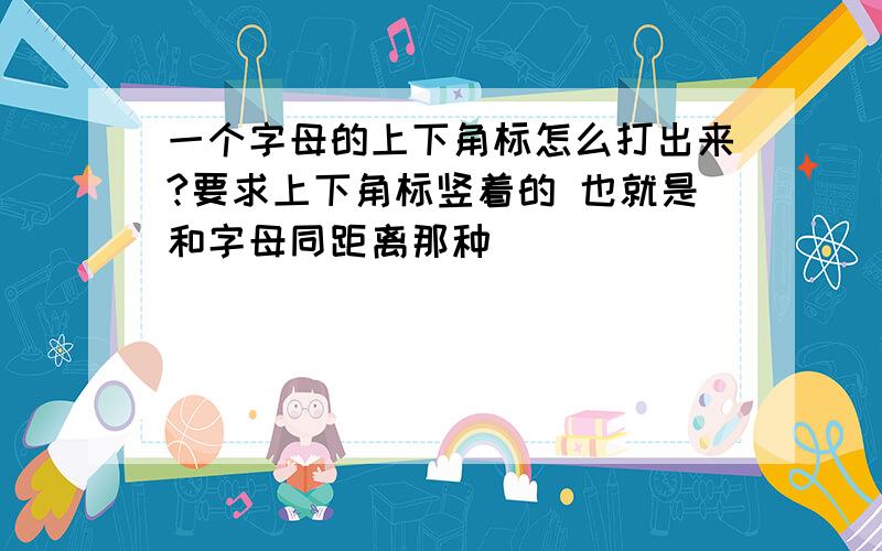 一个字母的上下角标怎么打出来?要求上下角标竖着的 也就是和字母同距离那种