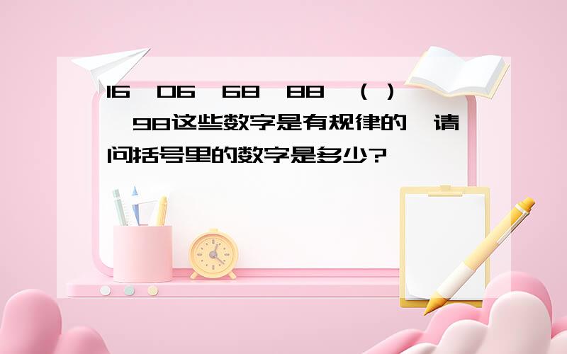 16,06,68,88,（）,98这些数字是有规律的,请问括号里的数字是多少?