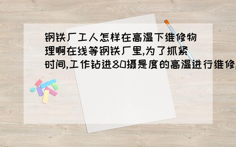 钢铁厂工人怎样在高温下维修物理啊在线等钢铁厂里,为了抓紧时间,工作钻进80摄是度的高温进行维修,他们如何做到的?特异功能吗?他们采取什么措施?