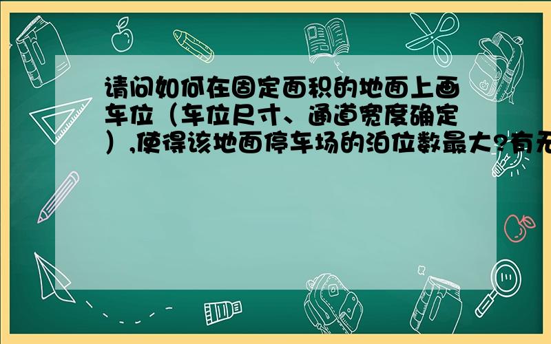 请问如何在固定面积的地面上画车位（车位尺寸、通道宽度确定）,使得该地面停车场的泊位数最大?有无相关数学理论作为车位设计方法的依据?