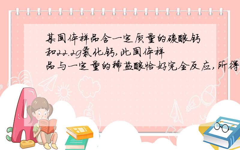 某固体样品含一定质量的碳酸钙和22.2g氯化钙,此固体样品与一定量的稀盐酸恰好完全反应,所得溶液的质量为100.8g,测得溶液中钙元素的质量为12g.求稀盐酸中溶质的质量分数.