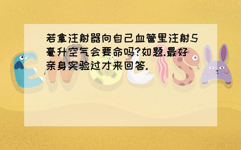 若拿注射器向自己血管里注射5毫升空气会要命吗?如题.最好亲身实验过才来回答.