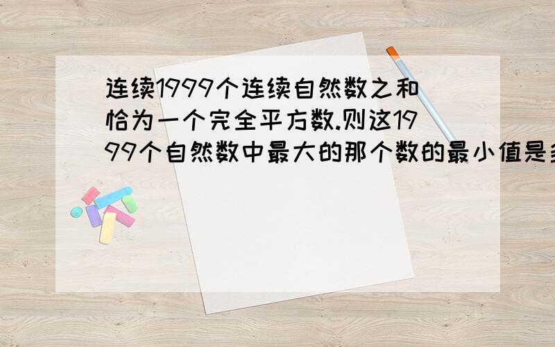 连续1999个连续自然数之和恰为一个完全平方数.则这1999个自然数中最大的那个数的最小值是多少?