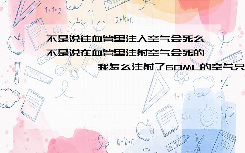 不是说往血管里注入空气会死么不是说在血管里注射空气会死的嘛 ` ` 我怎么注射了60ML的空气只是难受一阵子就完事了 啥事也没有