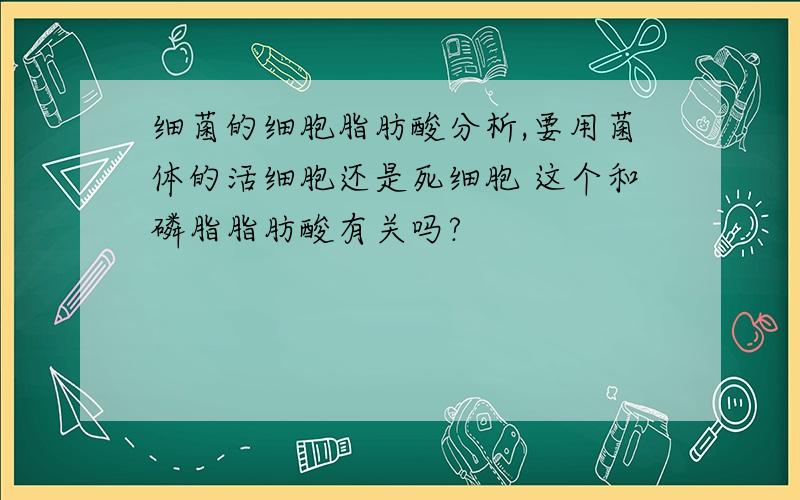 细菌的细胞脂肪酸分析,要用菌体的活细胞还是死细胞 这个和磷脂脂肪酸有关吗?