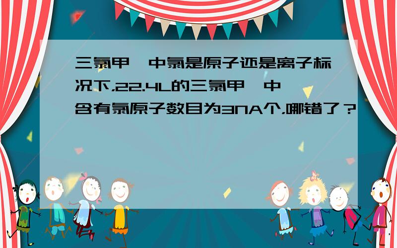 三氯甲烷中氯是原子还是离子标况下，22.4L的三氯甲烷中含有氯原子数目为3NA个，哪错了？