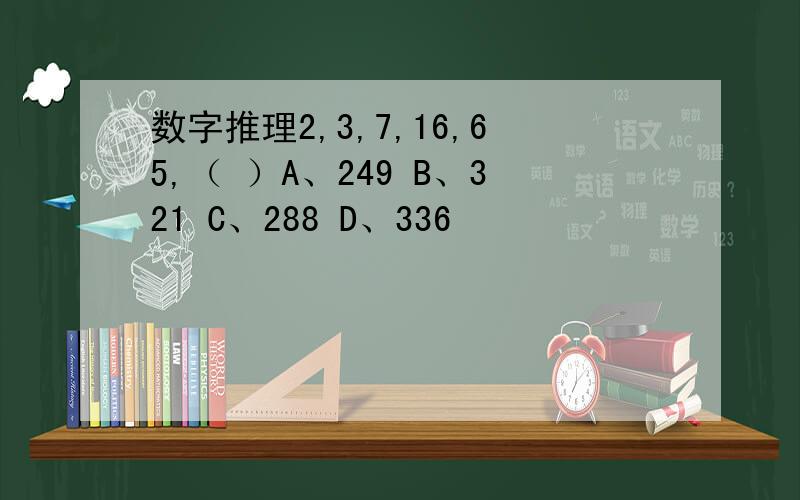 数字推理2,3,7,16,65,（ ）A、249 B、321 C、288 D、336