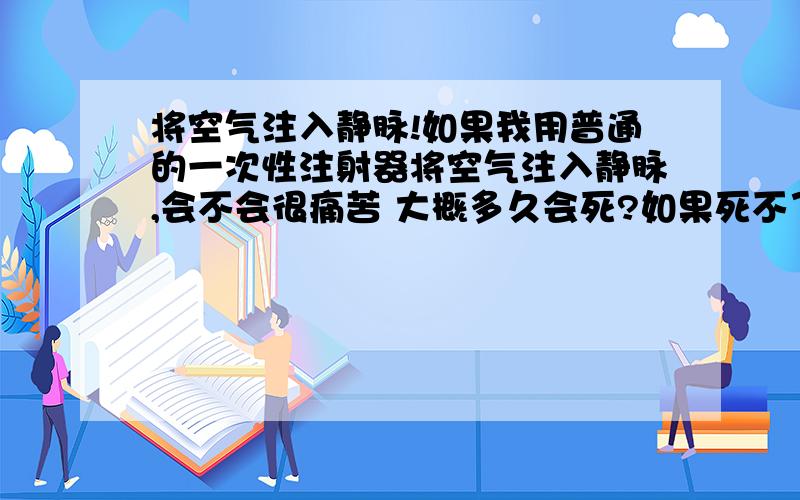 将空气注入静脉!如果我用普通的一次性注射器将空气注入静脉,会不会很痛苦 大概多久会死?如果死不了 那我应该注入多少才可以致死?什么原理呢