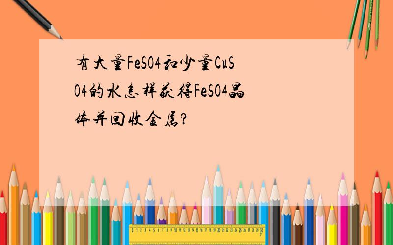 有大量FeSO4和少量CuSO4的水怎样获得FeSO4晶体并回收金属?