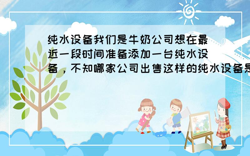 纯水设备我们是牛奶公司想在最近一段时间准备添加一台纯水设备，不知哪家公司出售这样的纯水设备是最好的最合适的？请帮忙推荐一款最好的纯水设备，我们公司在深圳！