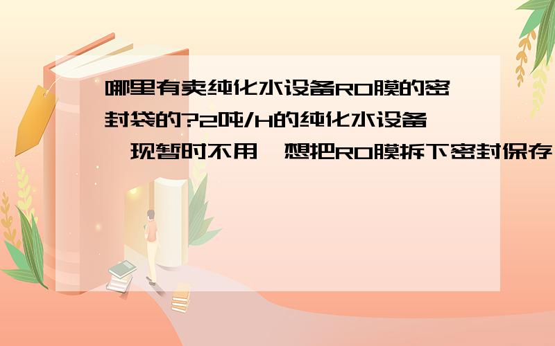 哪里有卖纯化水设备RO膜的密封袋的?2吨/H的纯化水设备,现暂时不用,想把RO膜拆下密封保存,请问哪里有这么长的密封袋卖呢?