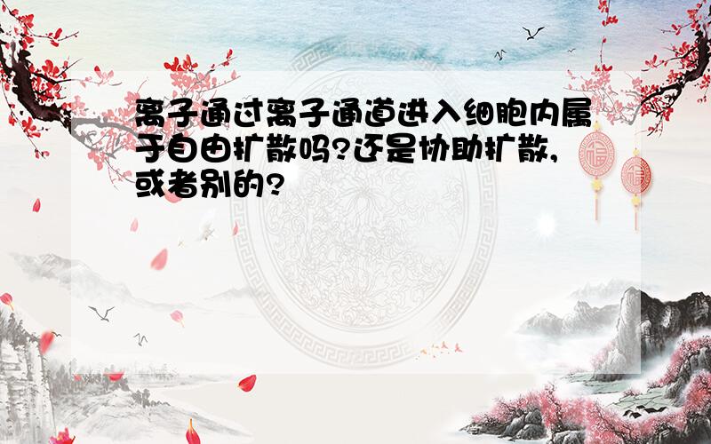 离子通过离子通道进入细胞内属于自由扩散吗?还是协助扩散,或者别的?