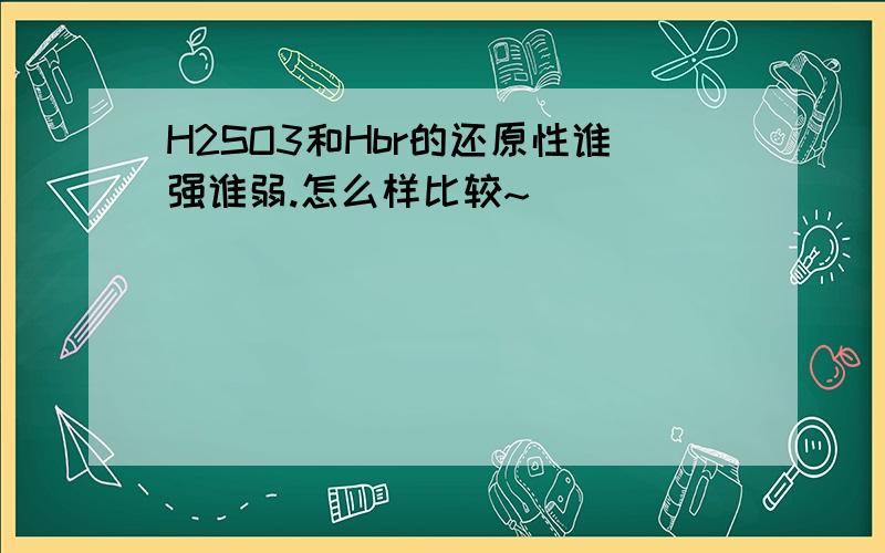 H2SO3和Hbr的还原性谁强谁弱.怎么样比较~