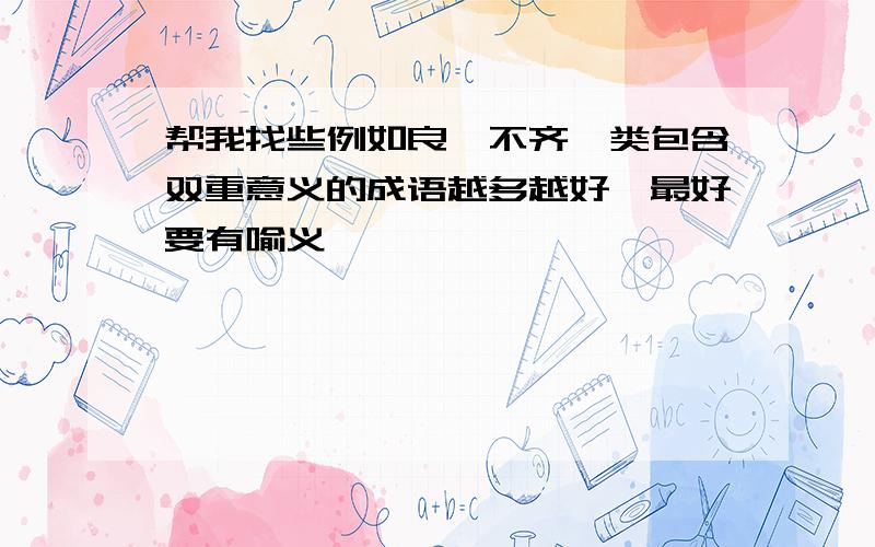 帮我找些例如良莠不齐一类包含双重意义的成语越多越好,最好要有喻义