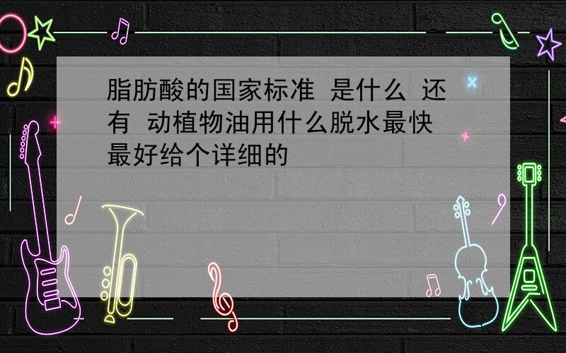 脂肪酸的国家标准 是什么 还有 动植物油用什么脱水最快 最好给个详细的