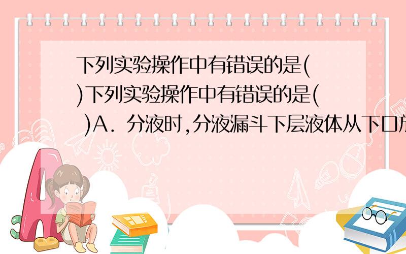 下列实验操作中有错误的是( )下列实验操作中有错误的是( )A．分液时,分液漏斗下层液体从下口放出,上层液体从上口倒出B．实验室制取蒸馏水的装置中,温度计水银球应与蒸馏烧瓶的支管口