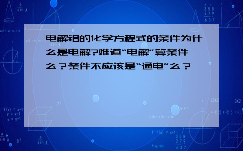 电解铝的化学方程式的条件为什么是电解?难道“电解”算条件么？条件不应该是“通电”么？