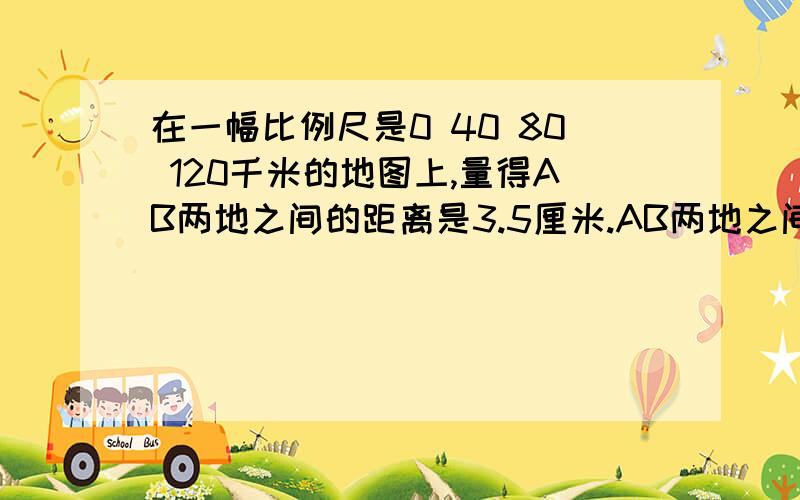 在一幅比例尺是0 40 80 120千米的地图上,量得AB两地之间的距离是3.5厘米.AB两地之间的实际距离是多少千米 如果甲乙两地相距460千米,地图上甲乙两地相距多少厘米?