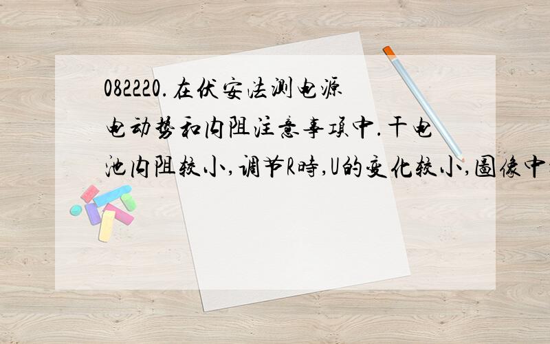 082220.在伏安法测电源电动势和内阻注意事项中.干电池内阻较小,调节R时,U的变化较小,图像中描出的点,呈现甲所示状态.附图. 为什么(1)干电池内阻较小,旧干电池内阻较大? (2)为什么调节R时U的