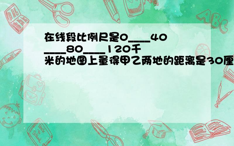 在线段比例尺是0____40____80____120千米的地图上量得甲乙两地的距离是30厘米.两列火车同时从甲乙两站相对在线段比例尺是0____40____80____120km的地图上量得甲乙两地的距离是30cm.两列火车同时从