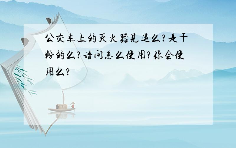 公交车上的灭火器见过么?是干粉的么?请问怎么使用?你会使用么?