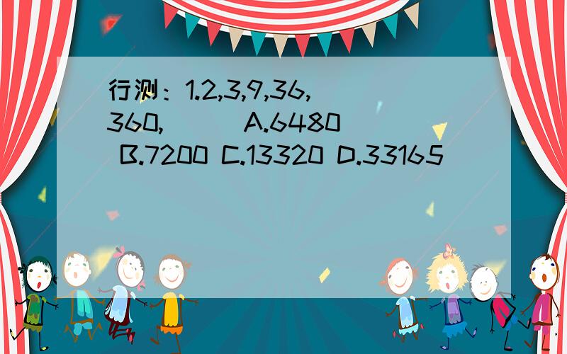 行测：1.2,3,9,36,360,（ ） A.6480 B.7200 C.13320 D.33165