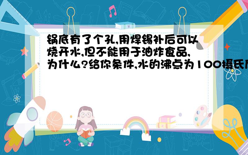 锅底有了个孔,用焊锡补后可以烧开水,但不能用于油炸食品,为什么?给你条件,水的沸点为100摄氏度,油沸点为300摄氏度,锡的熔点为232摄氏度,纯铁熔点为1535摄氏度