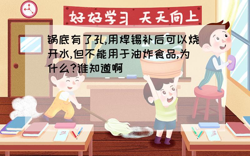 锅底有了孔,用焊锡补后可以烧开水,但不能用于油炸食品,为什么?谁知道啊```