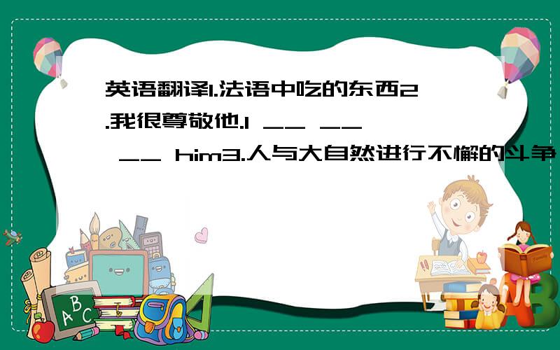 英语翻译1.法语中吃的东西2.我很尊敬他.I __ __ __ him3.人与大自然进行不懈的斗争