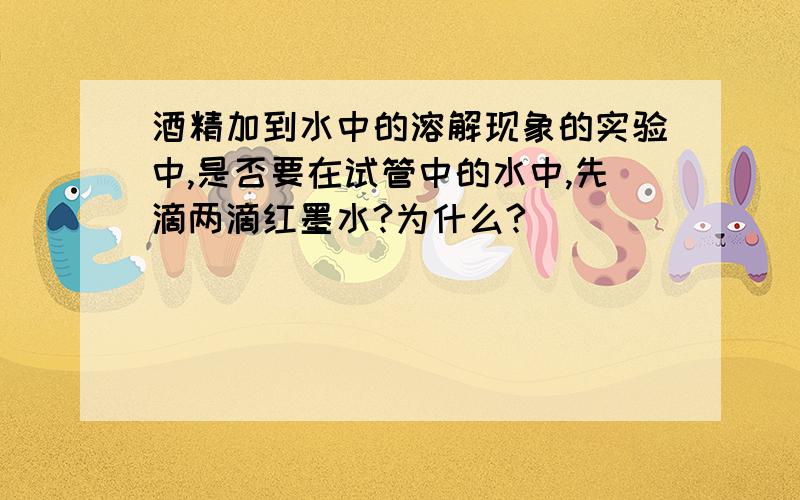 酒精加到水中的溶解现象的实验中,是否要在试管中的水中,先滴两滴红墨水?为什么?